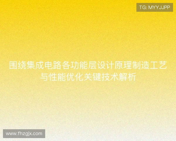 围绕集成电路各功能层设计原理制造工艺与性能优化关键技术解析